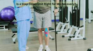 Is a Step Down Unit Right for My Recovery?
