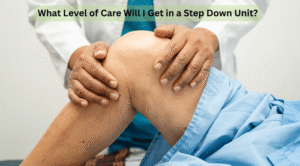 What Level of Care Will I Get in a Step Down Unit?